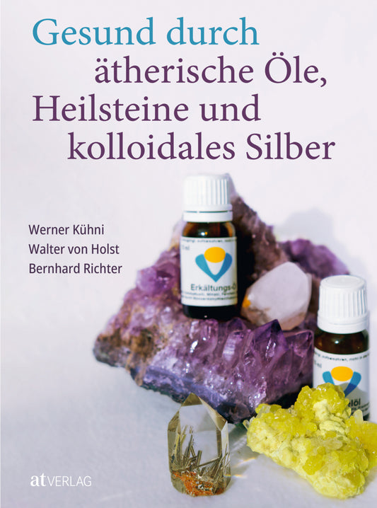 Gesund durch ätherische Öle, Heilsteine und kolloidales Silber (Werner Kühni)