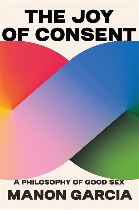The Joy of Consent - A Philosophy of Good Sex (Manon Garcia)