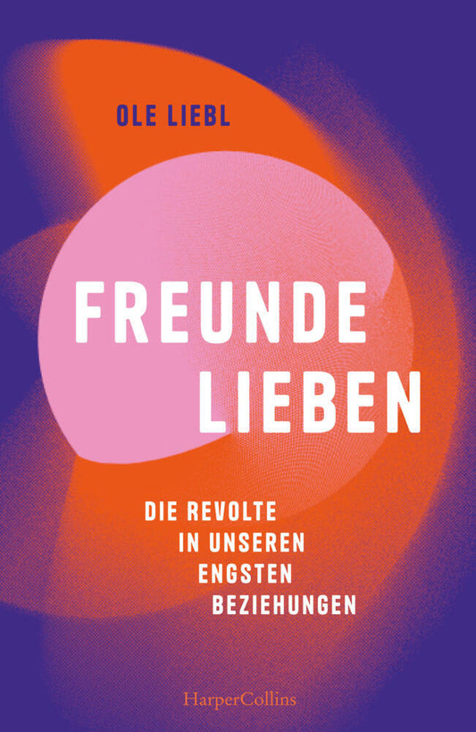 Freunde lieben. Die Revolte in unseren engsten Beziehungen (Ole Liebl)