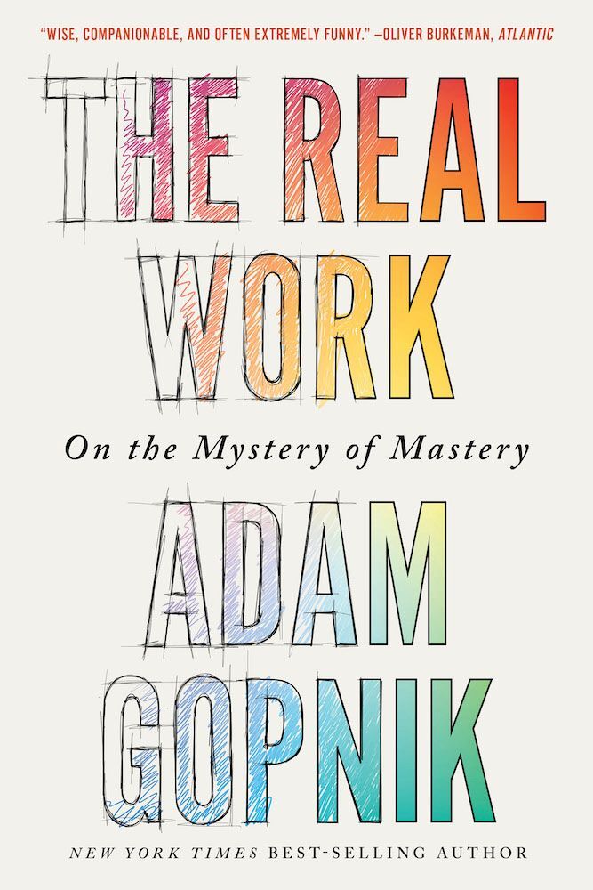 The Real Work - On the Mystery of Mastery (Adam Gopnik)