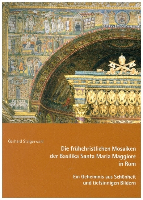 Die frühchristlichen Mosaiken der Basilika Santa Maria Maggiore in Rom - Ein Geheimnis aus Schönheit und tiefsinnigen Bildern (Gerhard Steigerwald)