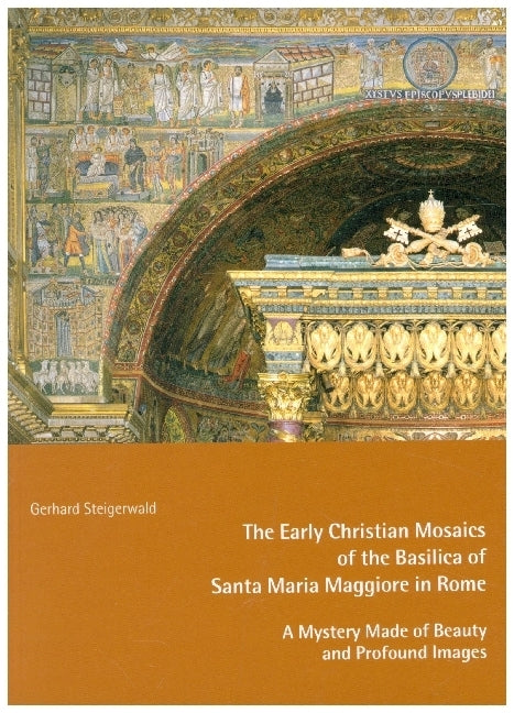 The Early Mosaics of the Basilica of Santa Maria Maggiore in Rome - A Mystery Made of Beauty and Profound Images (Gerhard Steigerwald)