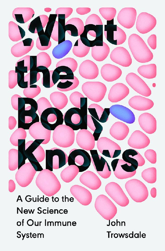 What the Body Knows: A Guide to the New Science of Our Immune System (John Trowsdale)