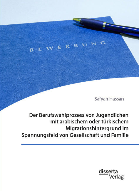 Der Berufswahlprozess von Jugendlichen mit arabischem oder türkischem Migrationshintergrund im Spannungsfeld von Gesellschaft und Familie (Safyah Hassan)