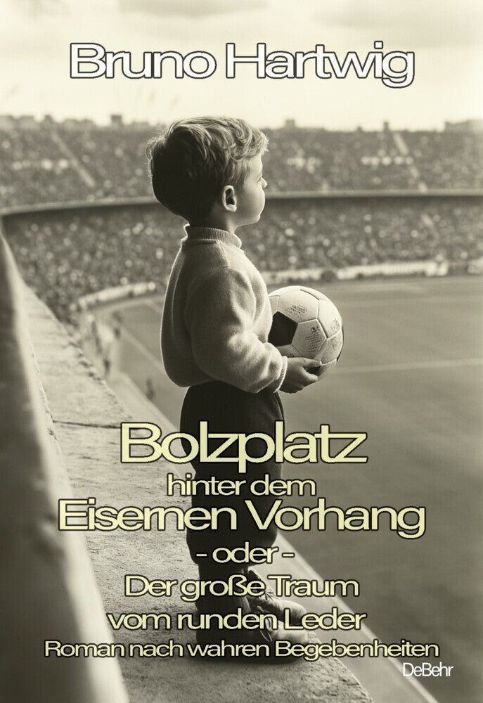 Bolzplatz hinter dem Eisernen Vorhang - oder - Der große Traum vom runden Leder - Roman nach wahren Begebenheiten (Bruno Hartwig)