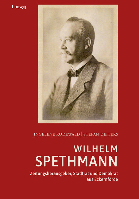 Wilhelm Spethmann - Zeitungsherausgeber, Stadtrat und Demokrat aus Eckernförde (Ingelene Rodewald)
