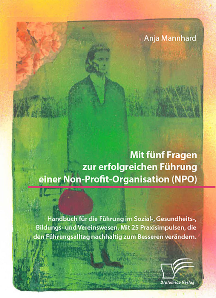 Mit fünf Fragen zur erfolgreichen Führung einer Non-Profit-Organisation (NPO). Handbuch für die Führung im Sozial-, Gesundheits-, Bildungs- und Vereinswesen. Mit 25 Praxisimpulsen, die den Führungsalltag nachhaltig zum Besseren verändern (Anja Mannhard)