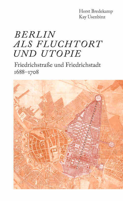 Berlin als Fluchtort und Utopie: Friedrichstraße und Friedrichstadt 1688-1708 (Horst Bredekamp)