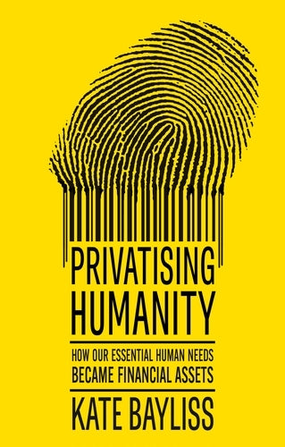 Privatising Humanity: How Our Essential Human Needs Became Financial Assets (Kate Bayliss)