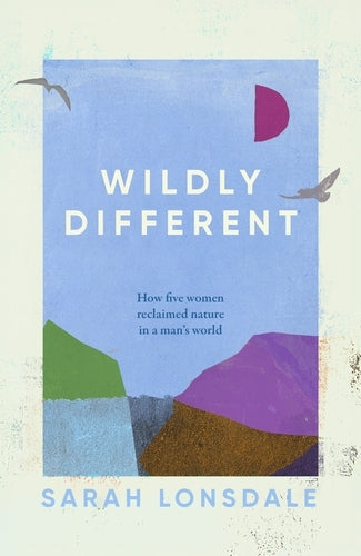 Wildly Different: How Five Women Reclaimed Nature in a Man's World (Sarah Lonsdale)