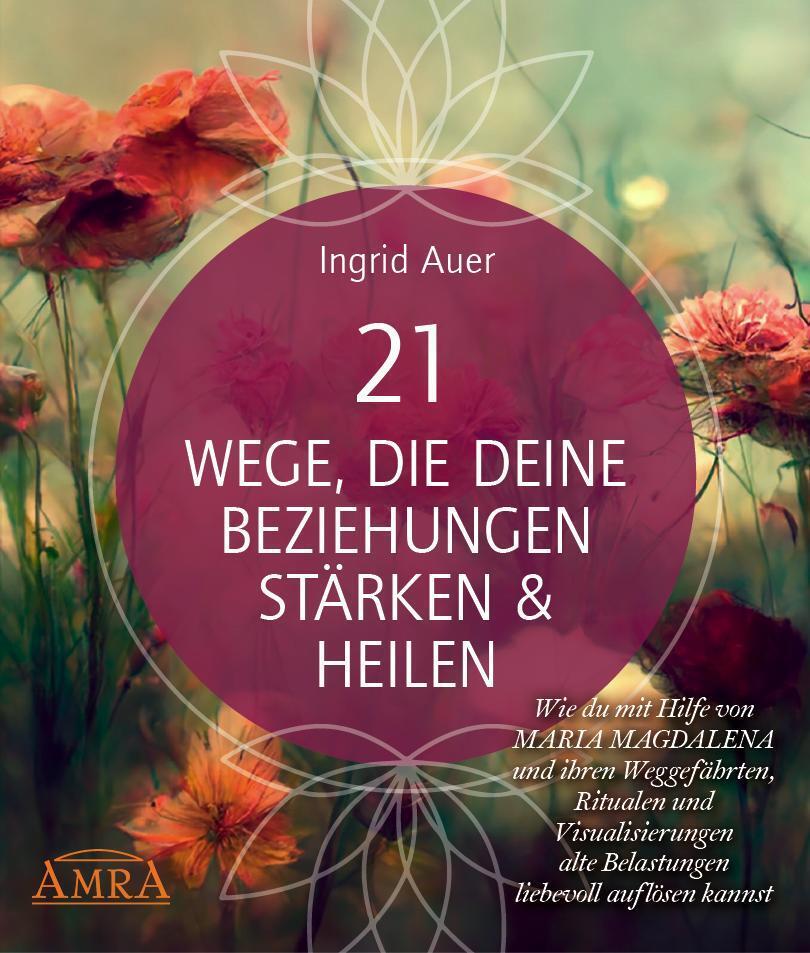 21 WEGE, DIE DEINE BEZIEHUNGEN STÄRKEN & HEILEN: Wie du mit Hilfe von Maria Magdalena und ihren Weggefährten, Ritualen und Visualisierungen alte Belastungen liebevoll auflösen kannst (Ingrid Auer)